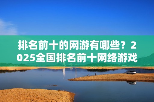 排名前十的网游有哪些？2025全国排名前十网络游戏推荐