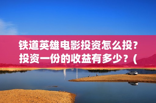 铁道英雄电影投资怎么投？投资一份的收益有多少？(电影《铁道英雄》)