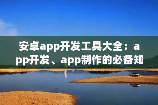 安卓app开发工具大全：app开发、app制作的必备知识！
