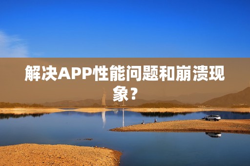 解决APP性能问题和崩溃现象？