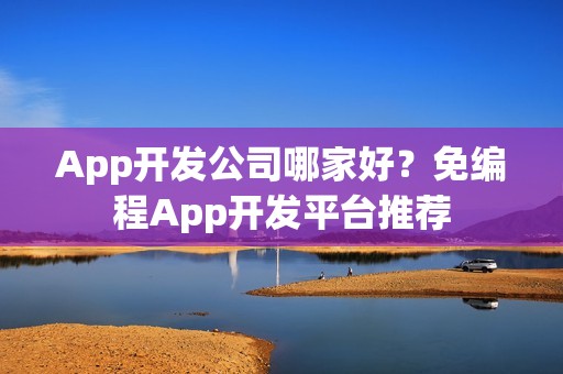 App开发公司哪家好？免编程App开发平台推荐