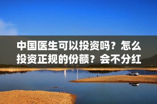 中国医生可以投资吗？怎么投资正规的份额？会不分红吗？(中国医生能)