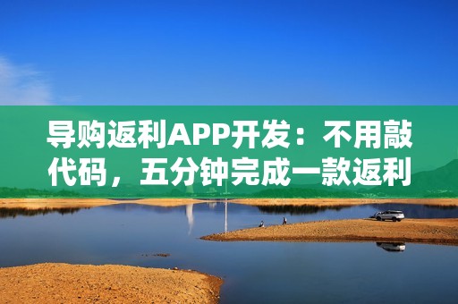 导购返利APP开发：不用敲代码，五分钟完成一款返利APP开发制作