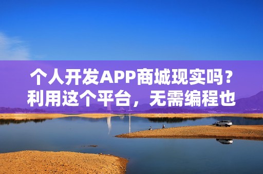 个人开发APP商城现实吗？利用这个平台，无需编程也能独立开发商城APP