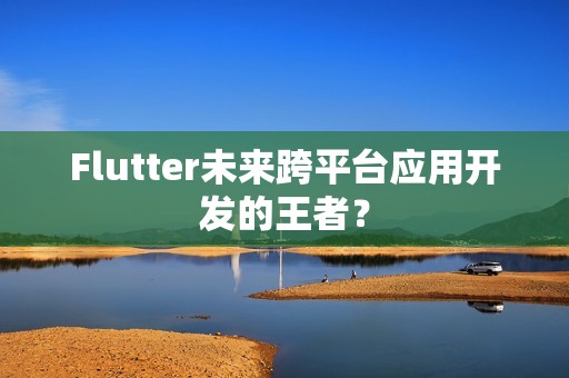 Flutter未来跨平台应用开发的王者？