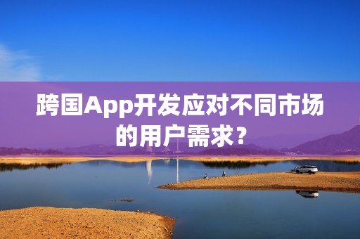 跨国App开发应对不同市场的用户需求？