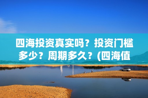 四海投资真实吗？投资门槛多少？周期多久？(四海值得投资吗)