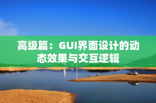 高级篇：GUI界面设计的动态效果与交互逻辑