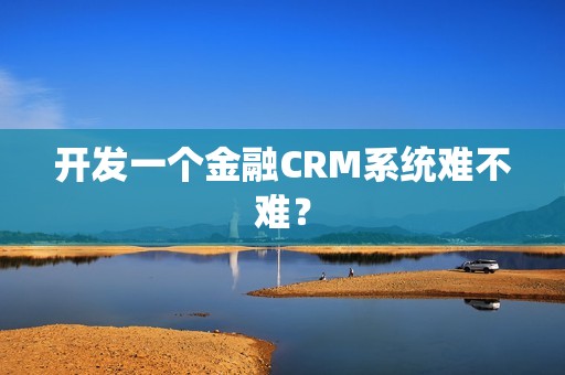 开发一个金融CRM系统难不难？