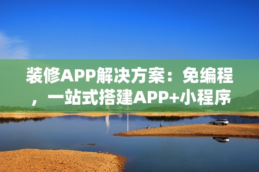 装修APP解决方案：免编程，一站式搭建APP+小程序+H5家装商城系统