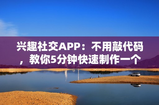 兴趣社交APP：不用敲代码，教你5分钟快速制作一个兴趣社交APP