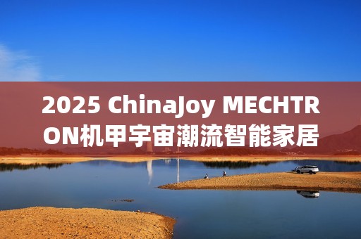 2025 ChinaJoy MECHTRON机甲宇宙潮流智能家居产品，开启更智慧、更活力的未来