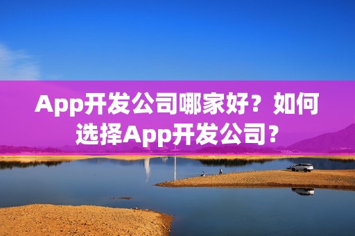 App开发公司哪家好？如何选择App开发公司？