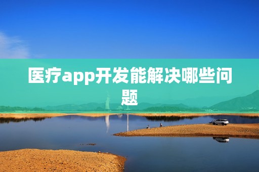 医疗app开发能解决哪些问题