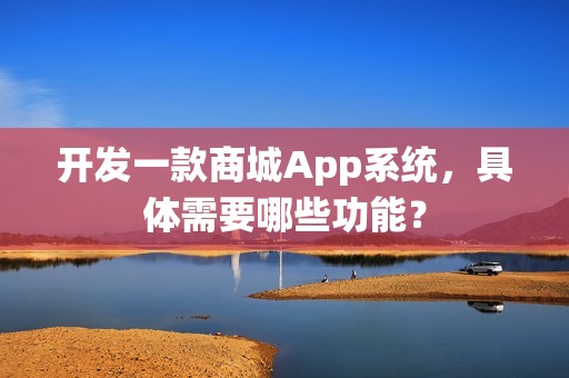 开发一款商城App系统，具体需要哪些功能？