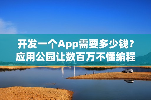 开发一个App需要多少钱？应用公园让数百万不懂编程的人自己制作了App