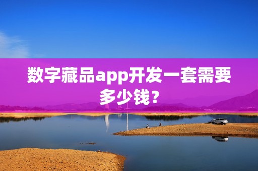 数字藏品app开发一套需要多少钱？