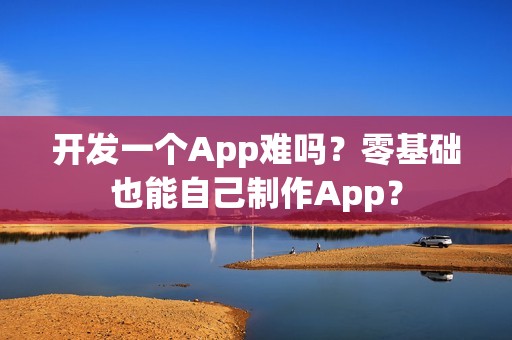 开发一个App难吗？零基础也能自己制作App？
