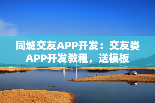 同城交友APP开发：交友类APP开发教程，送模板