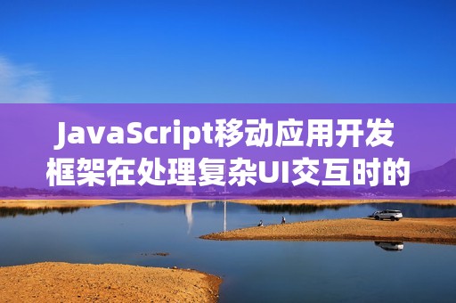 JavaScript移动应用开发框架在处理复杂UI交互时的优势
