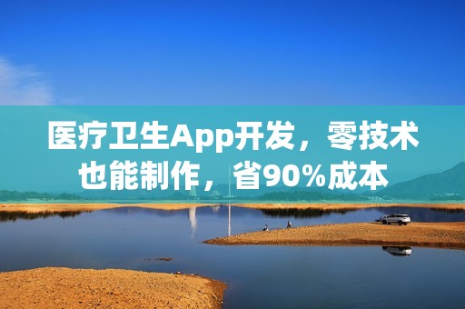 医疗卫生App开发，零技术也能制作，省90%成本