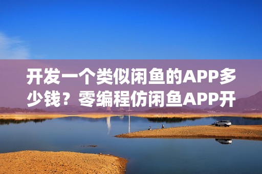 开发一个类似闲鱼的APP多少钱？零编程仿闲鱼APP开发_附APP方案