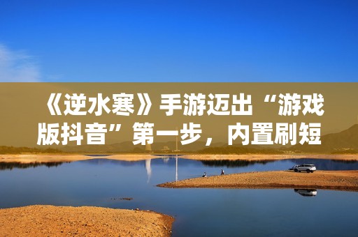 《逆水寒》手游迈出“游戏版抖音”第一步，内置刷短视频玩法