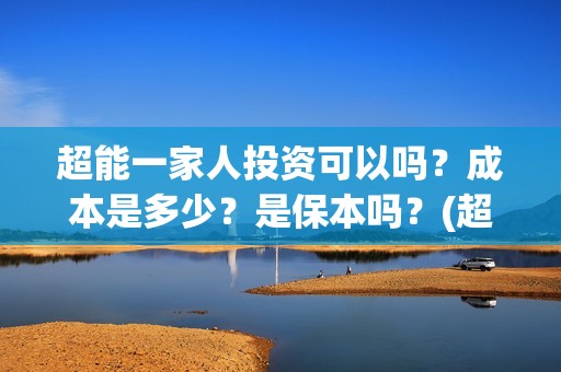 超能一家人投资可以吗？成本是多少？是保本吗？(超能一家人投资是不是真的?)