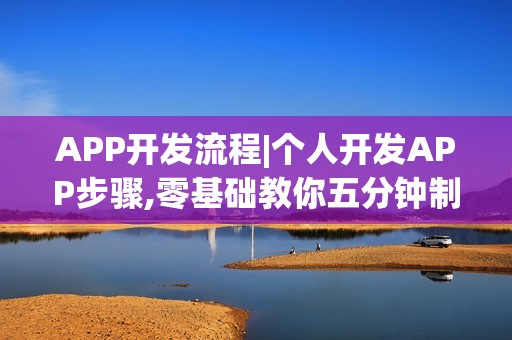 APP开发流程|个人开发APP步骤,零基础教你五分钟制作手机APP软件