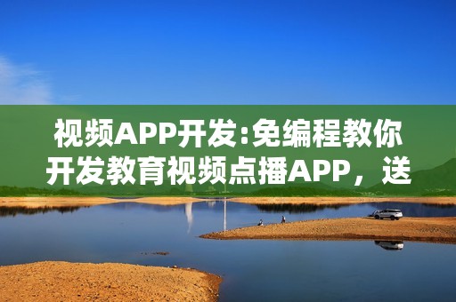 视频APP开发:免编程教你开发教育视频点播APP，送平台模板