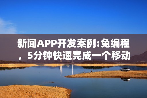 新闻APP开发案例:免编程，5分钟快速完成一个移动阅读类APP制作