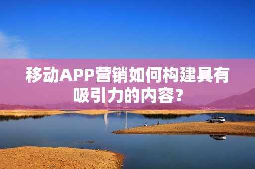 移动APP营销如何构建具有吸引力的内容？