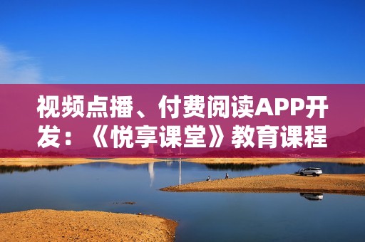 视频点播、付费阅读APP开发：《悦享课堂》教育课程APP模板直接套用