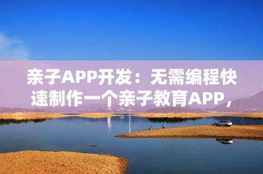 亲子APP开发：无需编程快速制作一个亲子教育APP，送模板