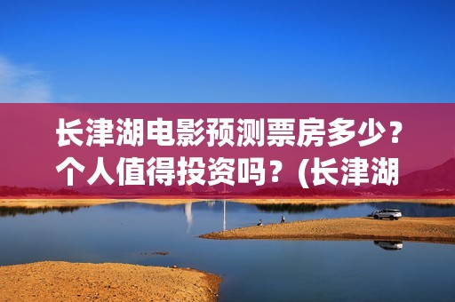 长津湖电影预测票房多少？个人值得投资吗？(长津湖电影预估)