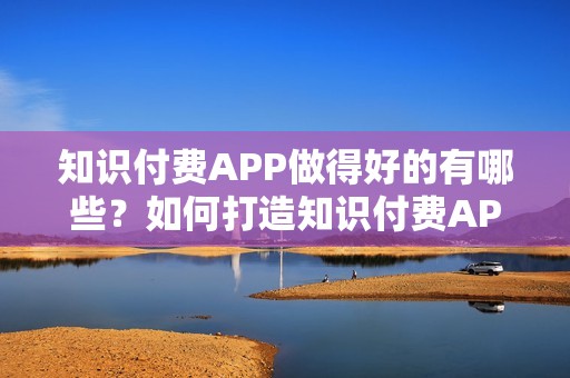 知识付费APP做得好的有哪些？如何打造知识付费APP？