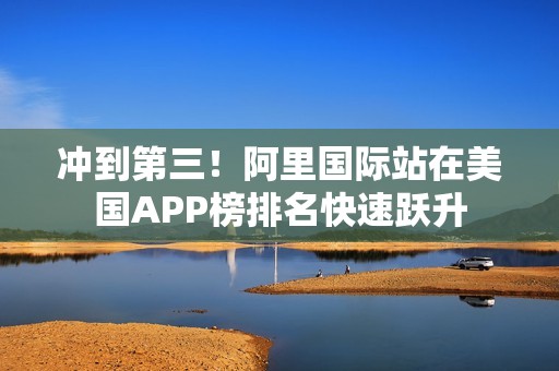 冲到第三！阿里国际站在美国APP榜排名快速跃升