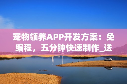 宠物领养APP开发方案：免编程，五分钟快速制作_送宠物APP模板