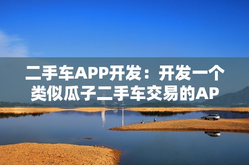 二手车APP开发：开发一个类似瓜子二手车交易的APP需要多少钱？