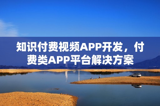知识付费视频APP开发，付费类APP平台解决方案