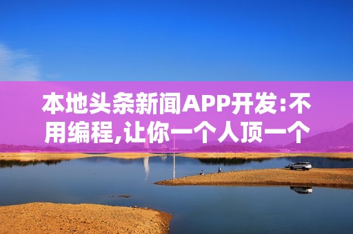 本地头条新闻APP开发:不用编程,让你一个人顶一个电视台
