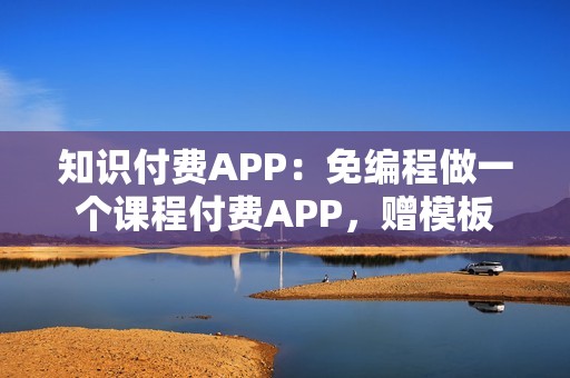知识付费APP：免编程做一个课程付费APP，赠模板