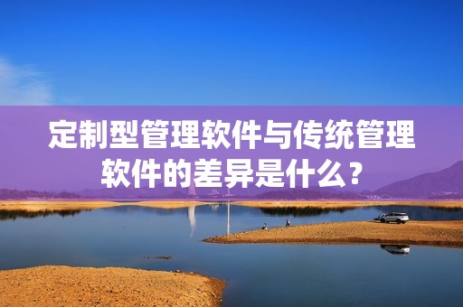 定制型管理软件与传统管理软件的差异是什么？