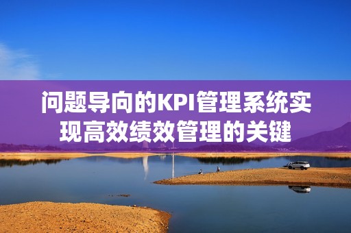 问题导向的KPI管理系统实现高效绩效管理的关键