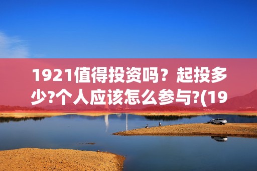 1921值得投资吗？起投多少?个人应该怎么参与?(1921z)