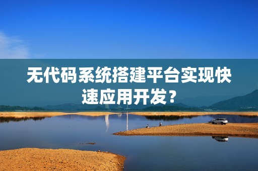 无代码系统搭建平台实现快速应用开发？