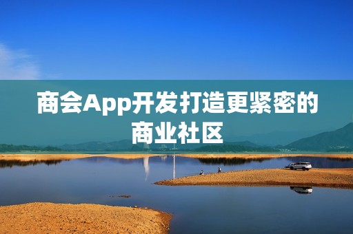 商会App开发打造更紧密的商业社区