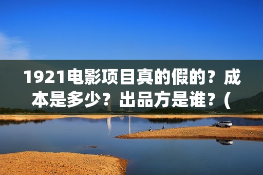 1921电影项目真的假的？成本是多少？出品方是谁？(1921电影项目真的假的?)