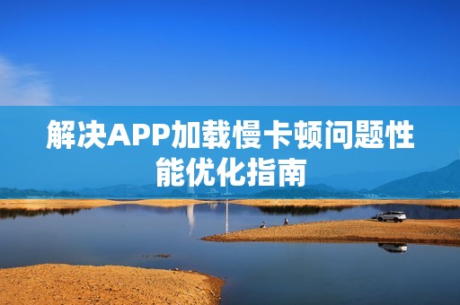 解决APP加载慢卡顿问题性能优化指南