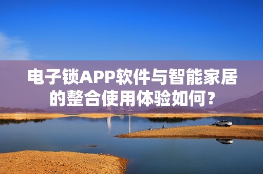电子锁APP软件与智能家居的整合使用体验如何？